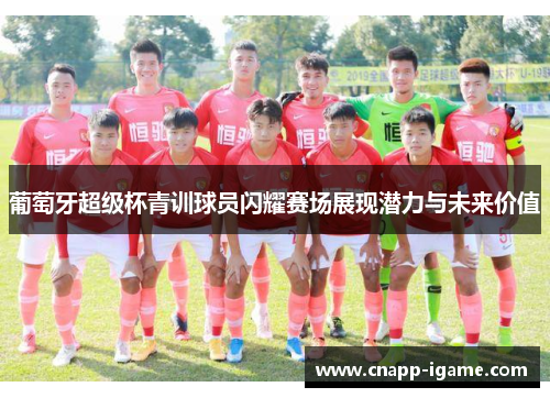 葡萄牙超级杯青训球员闪耀赛场展现潜力与未来价值