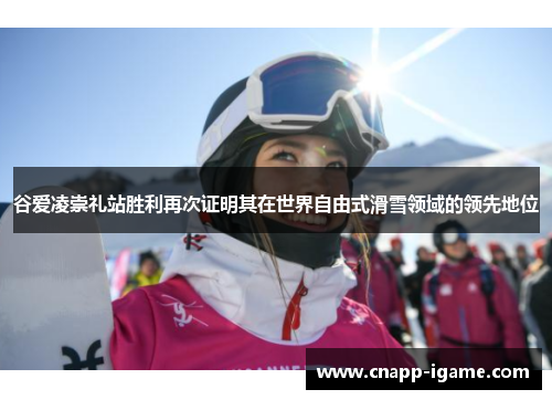 谷爱凌崇礼站胜利再次证明其在世界自由式滑雪领域的领先地位