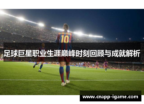 足球巨星职业生涯巅峰时刻回顾与成就解析