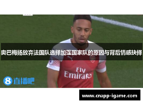 奥巴梅扬放弃法国队选择加蓬国家队的原因与背后情感抉择