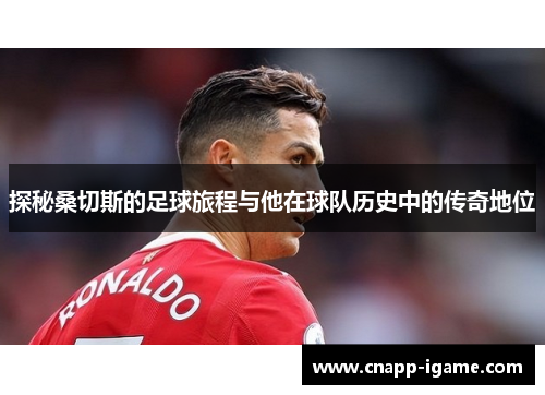 探秘桑切斯的足球旅程与他在球队历史中的传奇地位