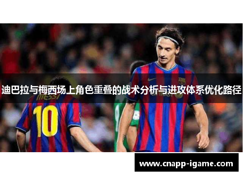 迪巴拉与梅西场上角色重叠的战术分析与进攻体系优化路径 迪巴拉与梅西场上角色重叠的战术分析与进攻体系优化路径