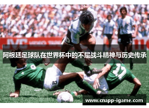 阿根廷足球队在世界杯中的不屈战斗精神与历史传承