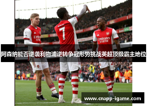 阿森纳能否逆袭利物浦逆转争冠形势挑战英超顶级霸主地位