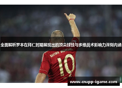 全面解析罗本在拜仁时期展现出的顶尖球技与多维战术影响力深刻内涵 全面解析罗本在拜仁时期展现出的顶尖球技与多维战术影响力深刻内涵
