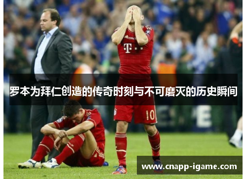 罗本为拜仁创造的传奇时刻与不可磨灭的历史瞬间 罗本为拜仁创造的传奇时刻与不可磨灭的历史瞬间