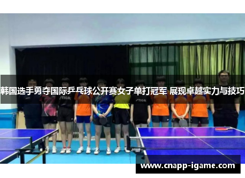 韩国选手勇夺国际乒乓球公开赛女子单打冠军 展现卓越实力与技巧 韩国选手勇夺国际乒乓球公开赛女子单打冠军 展现卓越实力与技巧