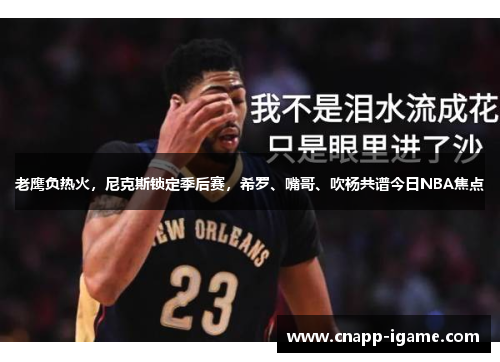 老鹰负热火，尼克斯锁定季后赛，希罗、嘴哥、吹杨共谱今日NBA焦点
