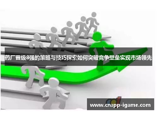 药厂晋级8强的策略与技巧探索如何突破竞争壁垒实现市场领先