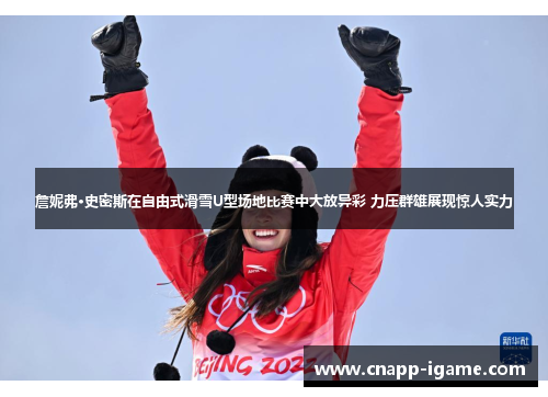 詹妮弗·史密斯在自由式滑雪U型场地比赛中大放异彩 力压群雄展现惊人实力
