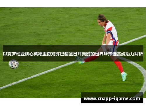 以克罗地亚核心莫德里奇对阵巴黎圣日耳曼时的世界杯预选赛统治力解析