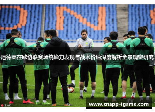 厄德高在欧协联赛场统治力表现与战术价值深度解析全景观察研究 厄德高在欧协联赛场统治力表现与战术价值深度解析全景观察研究