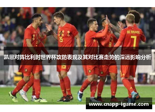 凯恩对阵比利时世界杯攻防表现及其对比赛走势的深远影响分析 凯恩对阵比利时世界杯攻防表现及其对比赛走势的深远影响分析