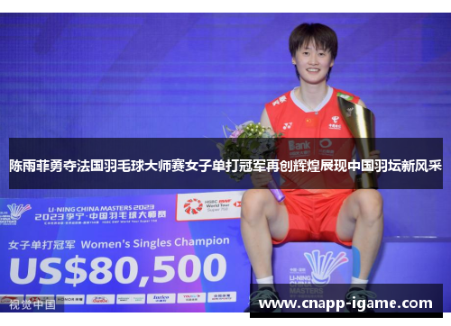 陈雨菲勇夺法国羽毛球大师赛女子单打冠军再创辉煌展现中国羽坛新风采 陈雨菲勇夺法国羽毛球大师赛女子单打冠军再创辉煌展现中国羽坛新风采