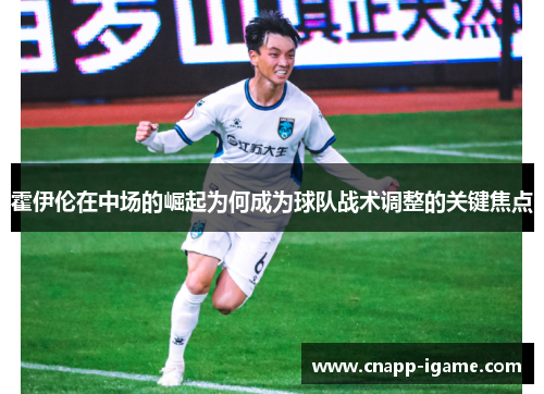 霍伊伦在中场的崛起为何成为球队战术调整的关键焦点 霍伊伦在中场的崛起为何成为球队战术调整的关键焦点