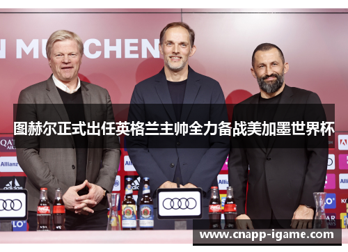 图赫尔正式出任英格兰主帅全力备战美加墨世界杯 图赫尔正式出任英格兰主帅全力备战美加墨世界杯