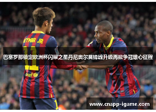 巴塞罗那锁定欧洲杯闪耀之星丹尼奥尔莫锋线升级再掀争冠雄心征程