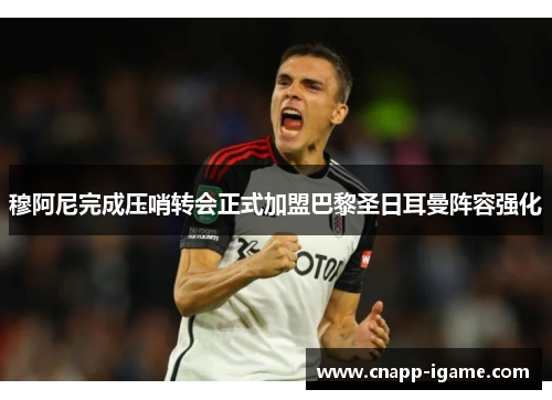 穆阿尼完成压哨转会正式加盟巴黎圣日耳曼阵容强化 穆阿尼完成压哨转会正式加盟巴黎圣日耳曼阵容强化