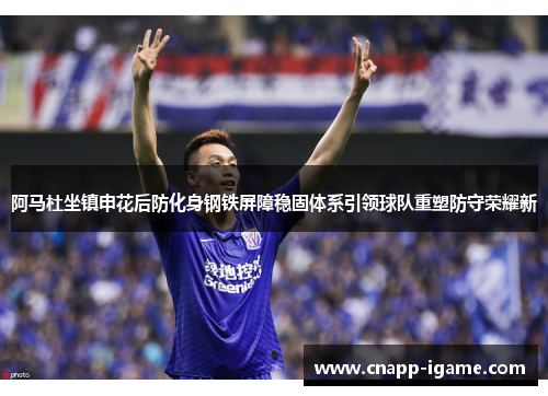 阿马杜坐镇申花后防化身钢铁屏障稳固体系引领球队重塑防守荣耀新